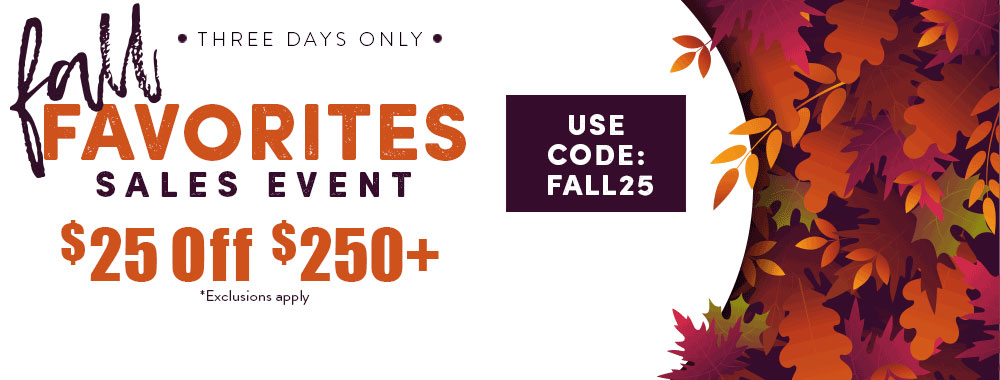 FALL FAVORITES SALES EVENT - $25 OFF $250+ - Use code: FALL25