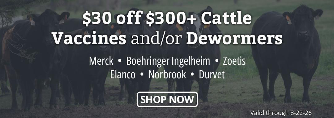 $30 off $300+ on Merck, Boehringer Ingelheim, Zoetis, Elanco, Norbrook, and Durvet Cattle Vaccines and/or Dewormers. Valid 8-9-26 to 8-22-26.