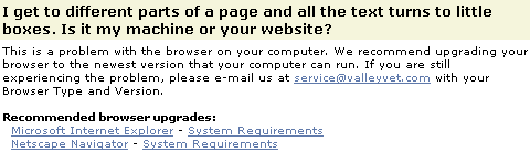This is a problem with the browser on your computer. We recommend upgrading your browser to the newest version that your computer can run. If you are still experiencing the problem, please e-mail us at Service@ValleyVet.com with your Browser Type and Version.